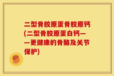 二型骨胶原蛋骨胶原钙(二型骨胶原蛋白钙——更健康的骨骼及关节保护)