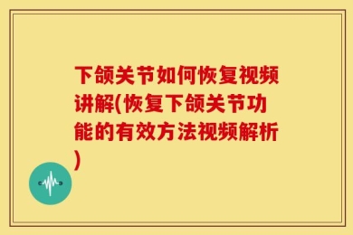 下颌关节如何恢复视频讲解(恢复下颌关节功能的有效方法视频解析)