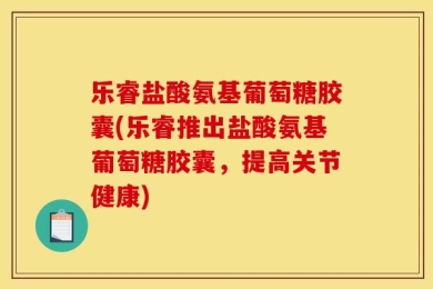 乐睿盐酸氨基葡萄糖胶囊(乐睿推出盐酸氨基葡萄糖胶囊，提高关节健康)