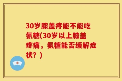 30岁膝盖疼能不能吃氨糖(30岁以上膝盖疼痛，氨糖能否缓解症状？)
