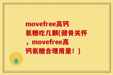 movefree高钙氨糖吃几颗(健骨关怀，movefree高钙氨糖合理用量！)