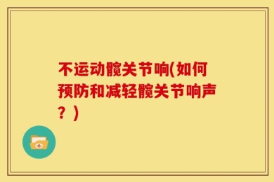 不运动髋关节响(如何预防和减轻髋关节响声？)