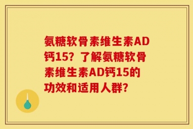 氨糖软骨素维生素AD钙15？了解氨糖软骨素维生素AD钙15的功效和适用人群？
