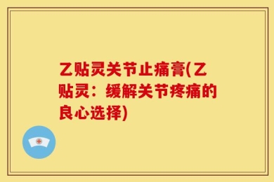 乙贴灵关节止痛膏(乙贴灵：缓解关节疼痛的良心选择)