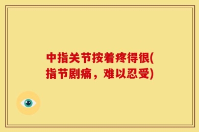 中指关节按着疼得很(指节剧痛，难以忍受)