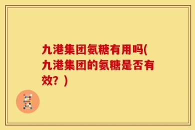 九港集团氨糖有用吗(九港集团的氨糖是否有效？)