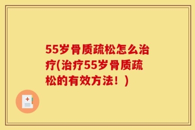 55岁骨质疏松怎么治疗(治疗55岁骨质疏松的有效方法！)