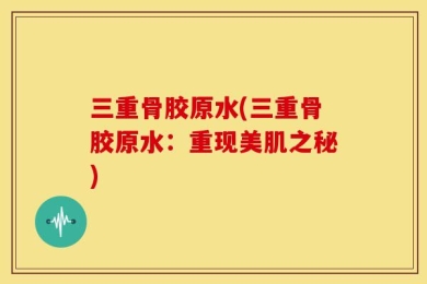 三重骨胶原水(三重骨胶原水：重现美肌之秘)