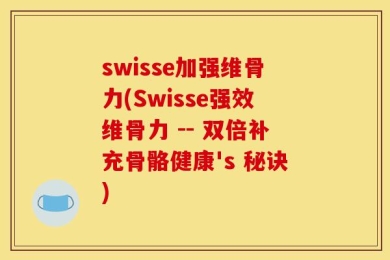 swisse加强维骨力(Swisse强效维骨力 -- 双倍补充骨骼健康's 秘诀)