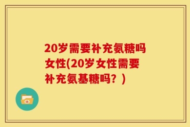 20岁需要补充氨糖吗女性(20岁女性需要补充氨基糖吗？)