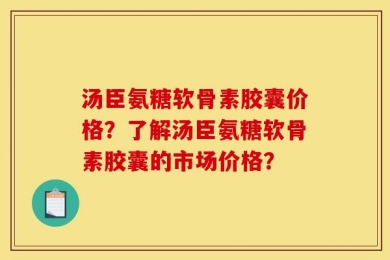 汤臣氨糖软骨素胶囊价格？了解汤臣氨糖软骨素胶囊的市场价格？