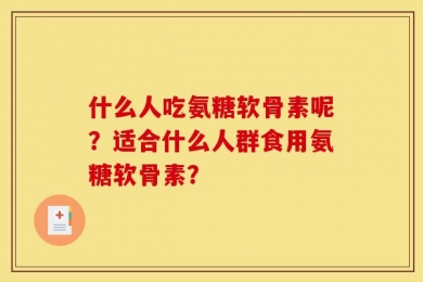 什么人吃氨糖软骨素呢？适合什么人群食用氨糖软骨素？