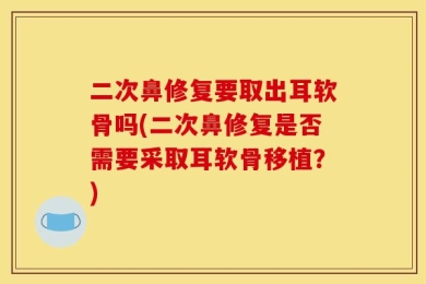 二次鼻修复要取出耳软骨吗(二次鼻修复是否需要采取耳软骨移植？)