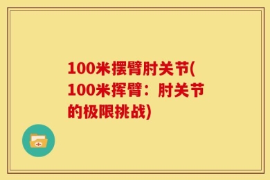 100米摆臂肘关节(100米挥臂：肘关节的极限挑战)