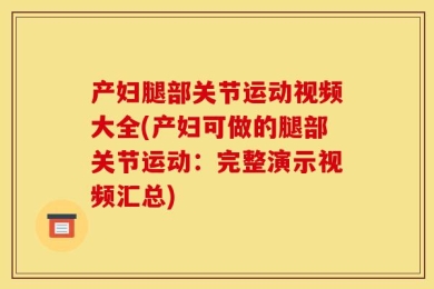 产妇腿部关节运动视频大全(产妇可做的腿部关节运动：完整演示视频汇总)