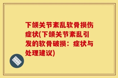 下颌关节紊乱软骨损伤症状(下颌关节紊乱引发的软骨破损：症状与处理建议)