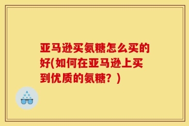 亚马逊买氨糖怎么买的好(如何在亚马逊上买到优质的氨糖？)