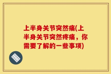 上半身关节突然痛(上半身关节突然疼痛，你需要了解的一些事项)
