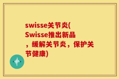 swisse关节炎(Swisse推出新品，缓解关节炎，保护关节健康)