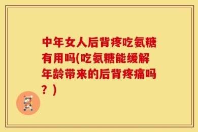 中年女人后背疼吃氨糖有用吗(吃氨糖能缓解年龄带来的后背疼痛吗？)