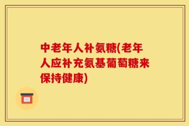 中老年人补氨糖(老年人应补充氨基葡萄糖来保持健康)