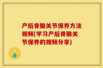 产后骨骼关节保养方法视频(学习产后骨骼关节保养的视频分享)