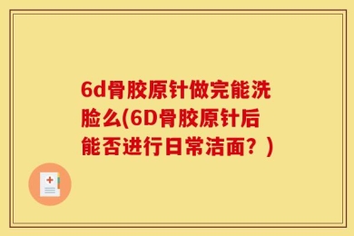 6d骨胶原针做完能洗脸么(6D骨胶原针后能否进行日常洁面？)