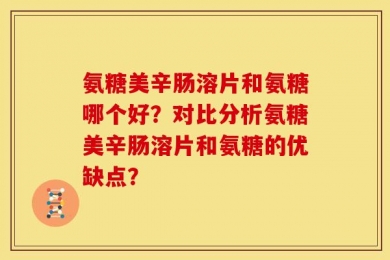 氨糖美辛肠溶片和氨糖哪个好？对比分析氨糖美辛肠溶片和氨糖的优缺点？
