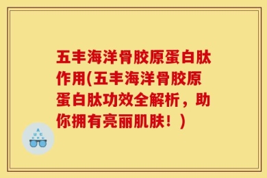 五丰海洋骨胶原蛋白肽作用(五丰海洋骨胶原蛋白肽功效全解析，助你拥有亮丽肌肤！)