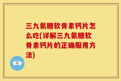 三九氨糖软骨素钙片怎么吃(详解三九氨糖软骨素钙片的正确服用方法)