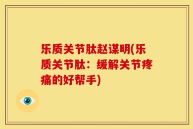 乐质关节肽赵谋明(乐质关节肽：缓解关节疼痛的好帮手)