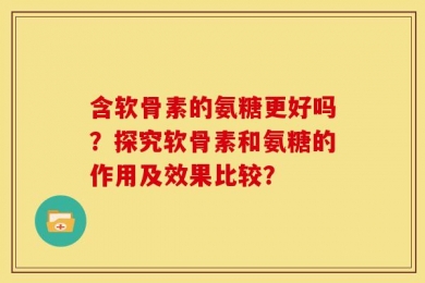 含软骨素的氨糖更好吗？探究软骨素和氨糖的作用及效果比较？