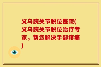 义乌腕关节脱位医院(义乌腕关节脱位治疗专家，帮您解决手部疼痛)