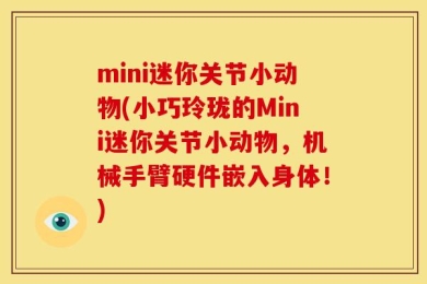 mini迷你关节小动物(小巧玲珑的Mini迷你关节小动物，机械手臂硬件嵌入身体！)