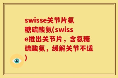 swisse关节片氨糖硫酸氨(swisse推出关节片，含氨糖硫酸氨，缓解关节不适)