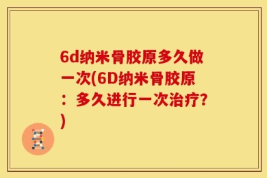 6d纳米骨胶原多久做一次(6D纳米骨胶原：多久进行一次治疗？)