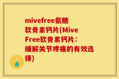 mivefree氨糖软骨素钙片(MiveFree软骨素钙片：缓解关节疼痛的有效选择)