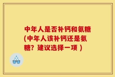 中年人是否补钙和氨糖(中年人该补钙还是氨糖？建议选择一项 )