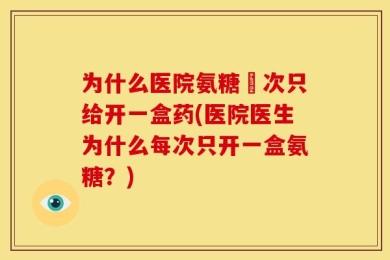为什么医院氨糖毎次只给开一盒药(医院医生为什么每次只开一盒氨糖？)