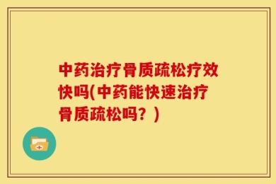 中药治疗骨质疏松疗效快吗(中药能快速治疗骨质疏松吗？)