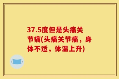37.5度但是头痛关节痛(头痛关节痛，身体不适，体温上升)