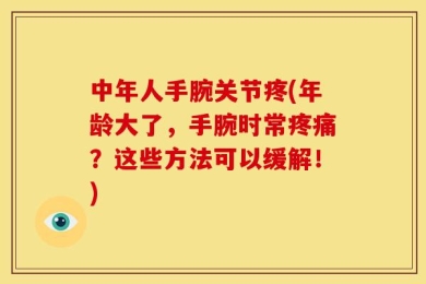 中年人手腕关节疼(年龄大了，手腕时常疼痛？这些方法可以缓解！)