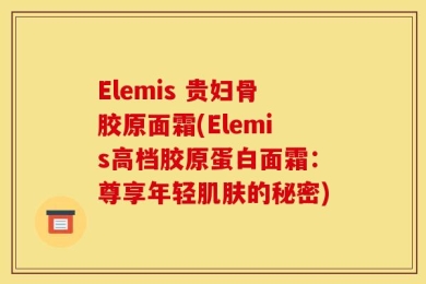Elemis 贵妇骨胶原面霜(Elemis高档胶原蛋白面霜：尊享年轻肌肤的秘密)