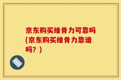 京东购买维骨力可靠吗(京东购买维骨力靠谱吗？)
