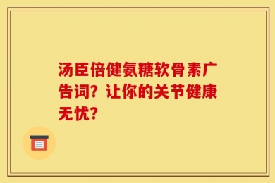 汤臣倍健氨糖软骨素广告词？让你的关节健康无忧？