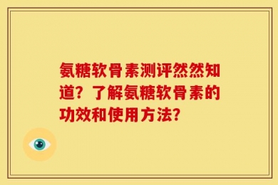 氨糖软骨素测评然然知道？了解氨糖软骨素的功效和使用方法？