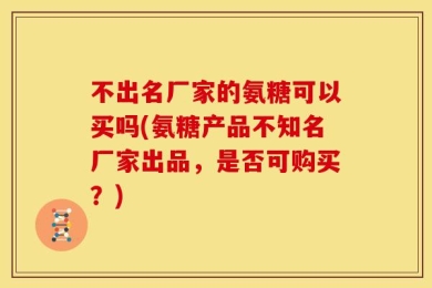 不出名厂家的氨糖可以买吗(氨糖产品不知名厂家出品，是否可购买？)