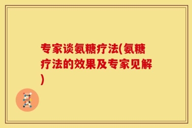 专家谈氨糖疗法(氨糖疗法的效果及专家见解)