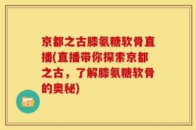 京都之古膝氨糖软骨直播(直播带你探索京都之古，了解膝氨糖软骨的奥秘)
