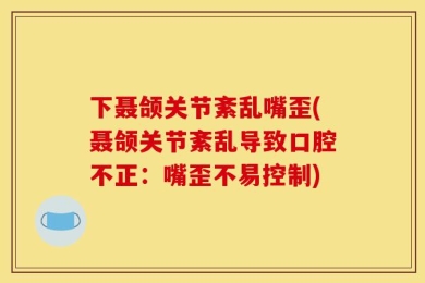 下聂颌关节紊乱嘴歪(聂颌关节紊乱导致口腔不正：嘴歪不易控制)